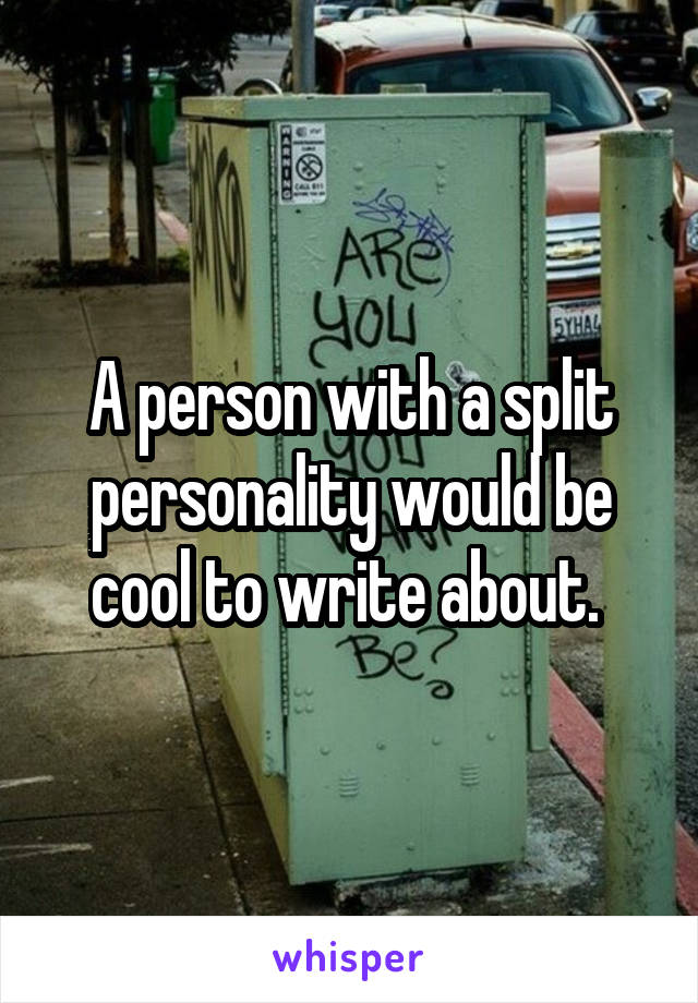 A person with a split personality would be cool to write about. 