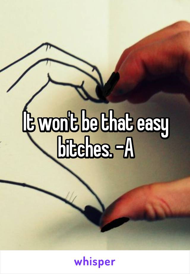 It won't be that easy bitches. -A