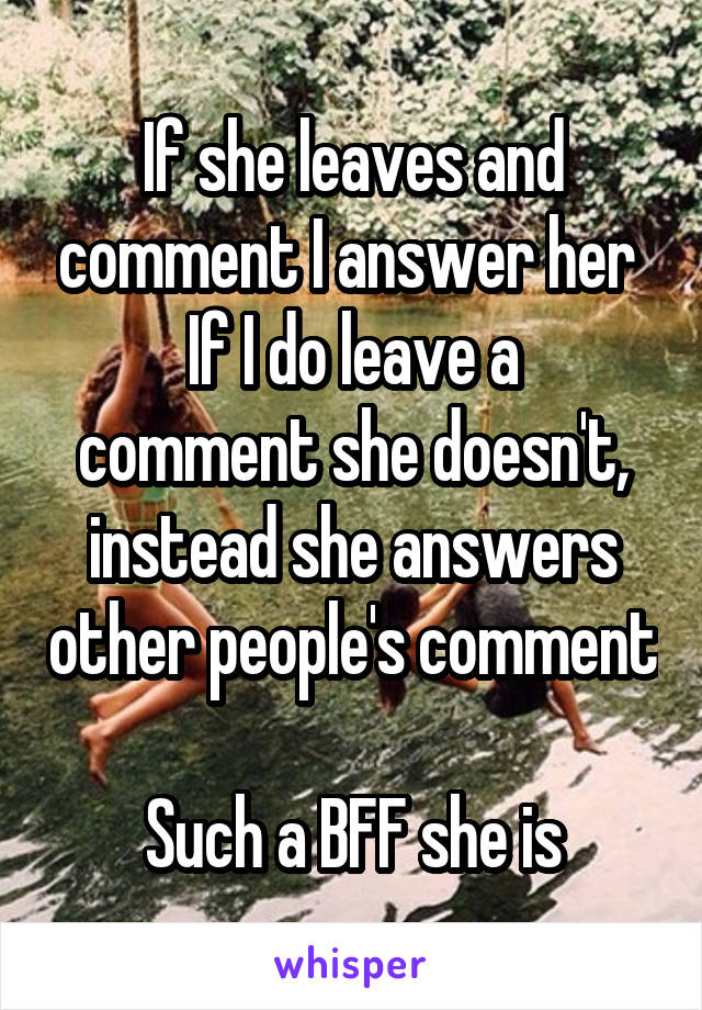 If she leaves and comment I answer her 
If I do leave a comment she doesn't, instead she answers other people's comment 
Such a BFF she is