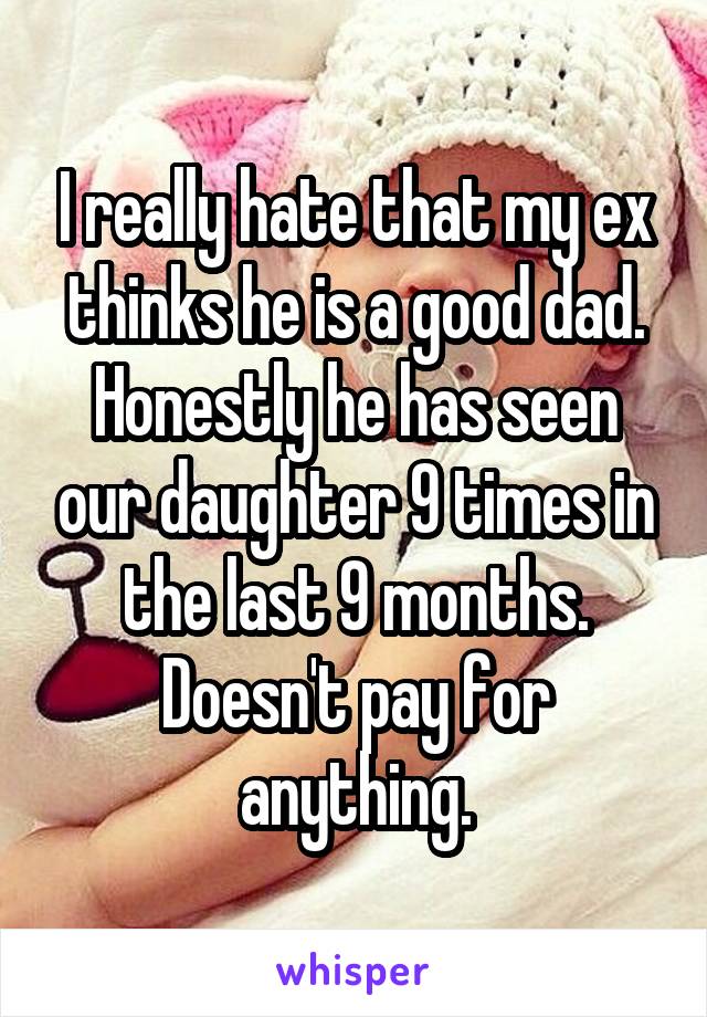 I really hate that my ex thinks he is a good dad. Honestly he has seen our daughter 9 times in the last 9 months. Doesn't pay for anything.