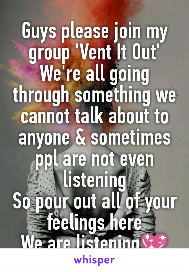 Guys please join my group 'Vent It Out'
We're all going through something we cannot talk about to anyone & sometimes ppl are not even listening
So pour out all of your feelings here
We are listening💖