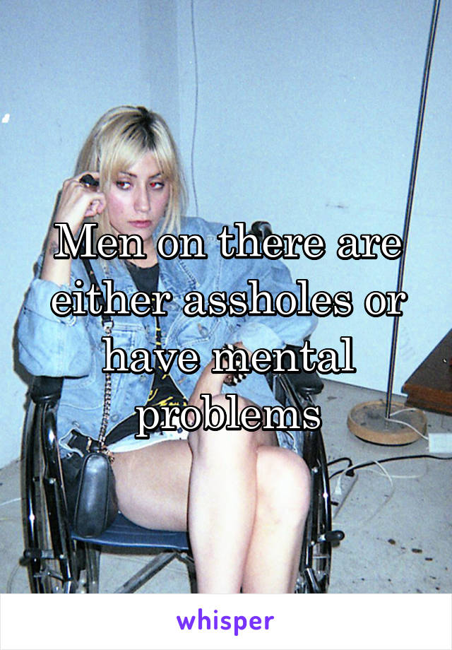 Men on there are either assholes or have mental problems