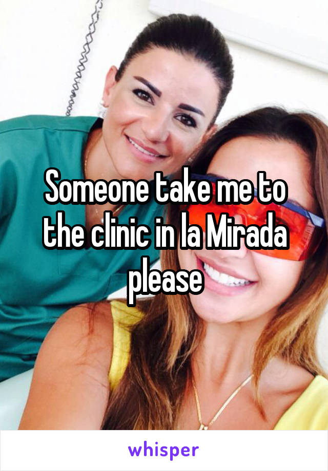 Someone take me to the clinic in la Mirada please