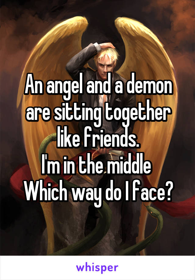 An angel and a demon are sitting together like friends.
I'm in the middle 
Which way do I face?