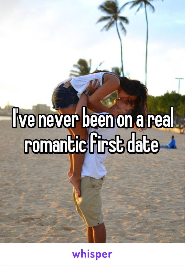 I've never been on a real romantic first date 