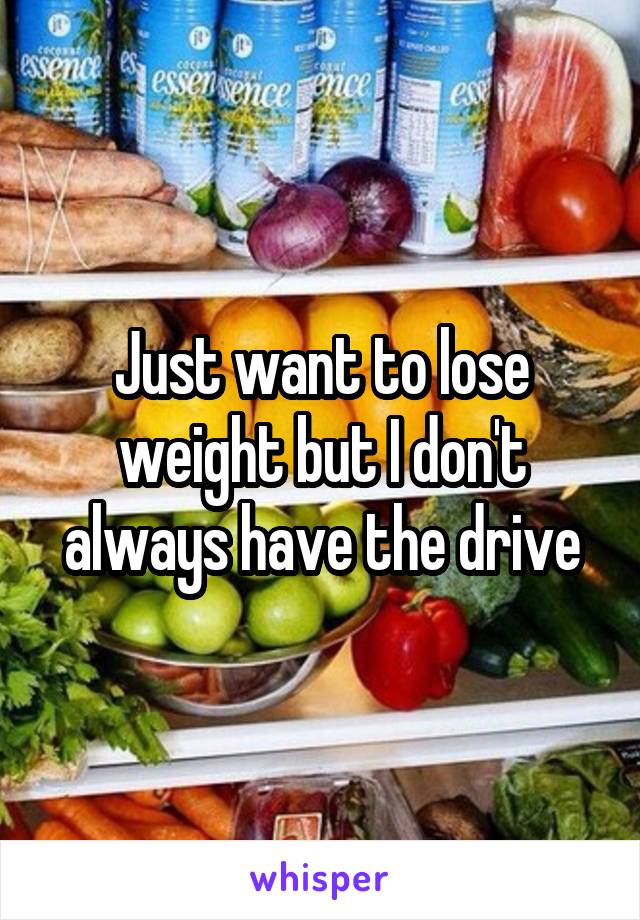 Just want to lose weight but I don't always have the drive