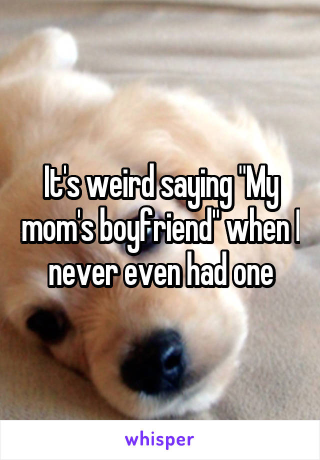 It's weird saying "My mom's boyfriend" when I never even had one