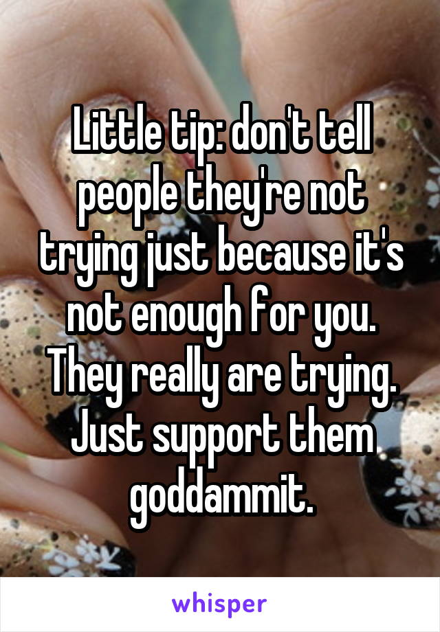 Little tip: don't tell people they're not trying just because it's not enough for you. They really are trying. Just support them goddammit.