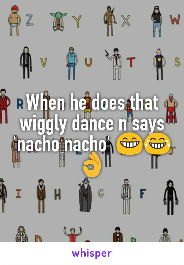 When he does that wiggly dance n says 'nacho nacho' 😁😂👌