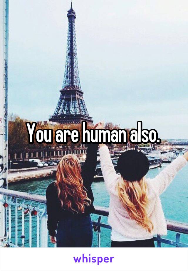 You are human also. 