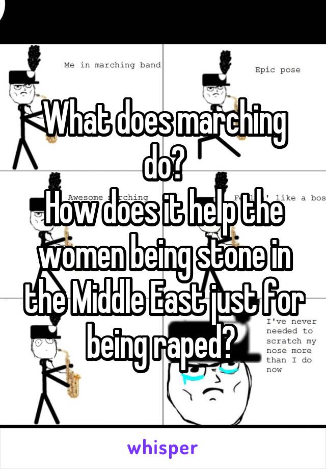 What does marching do?
How does it help the women being stone in the Middle East just for being raped? 