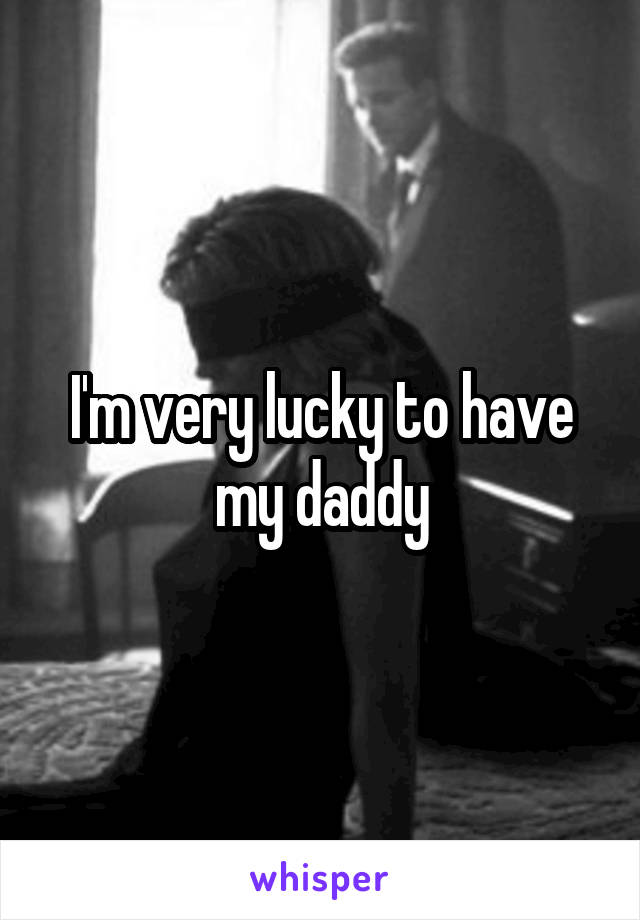 I'm very lucky to have my daddy