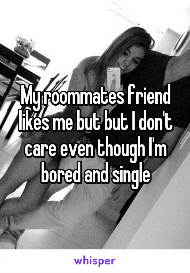 My roommates friend likes me but but I don't care even though I'm bored and single