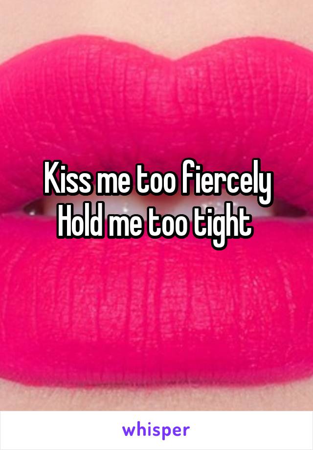 Kiss me too fiercely
Hold me too tight 
