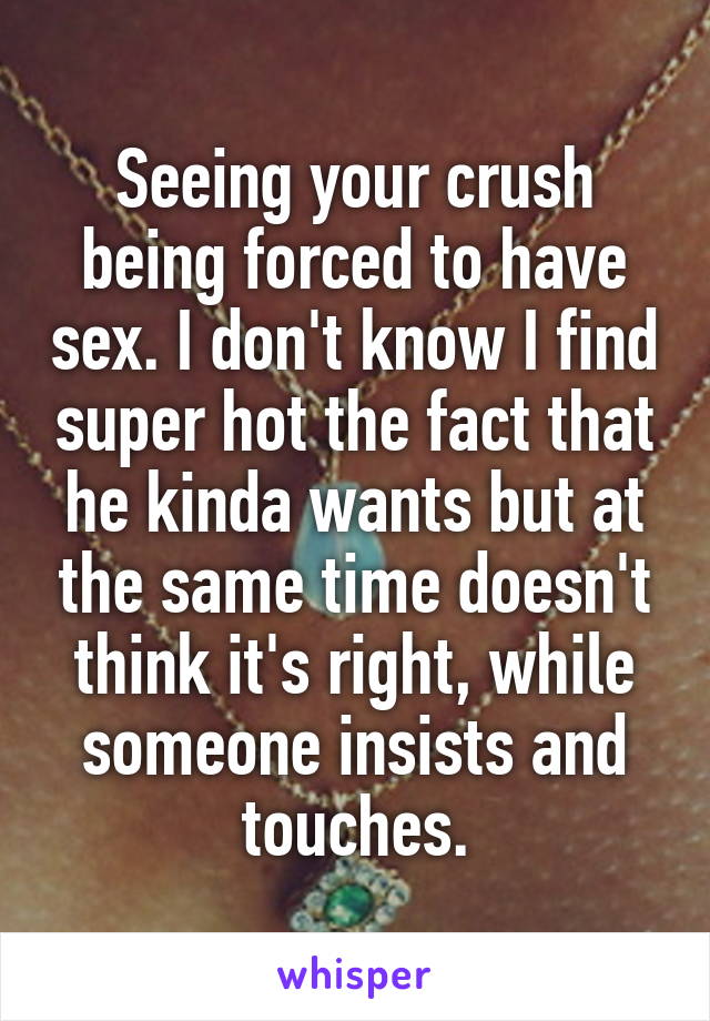 Seeing your crush being forced to have sex. I don't know I find super hot the fact that he kinda wants but at the same time doesn't think it's right, while someone insists and touches.