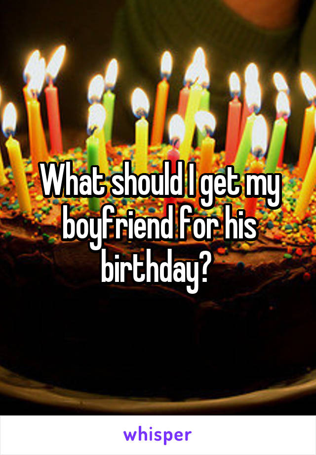 What should I get my boyfriend for his birthday? 