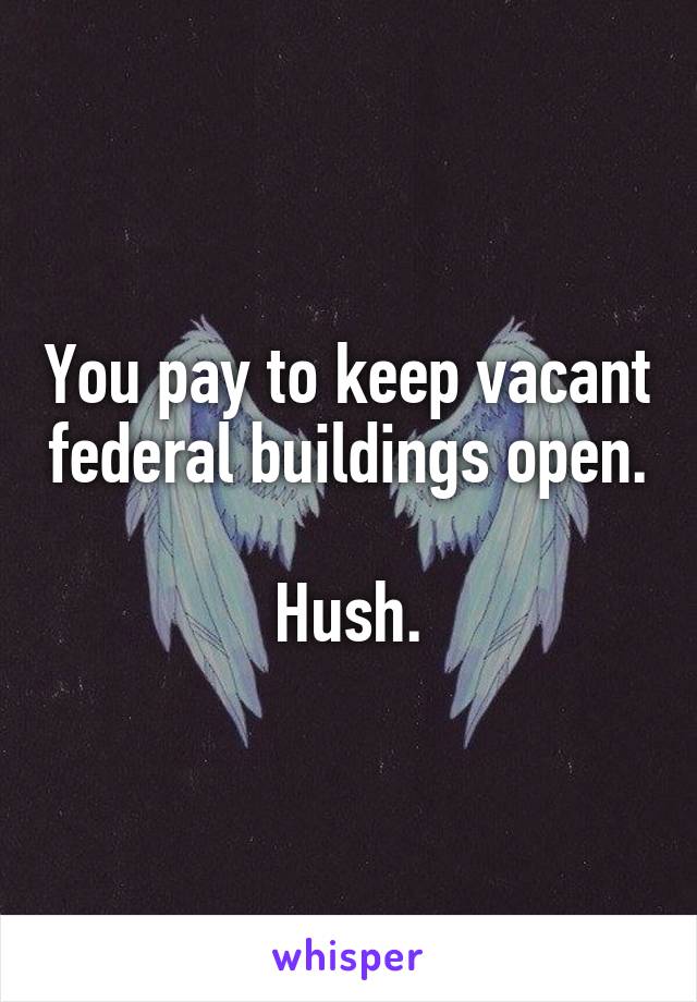 You pay to keep vacant federal buildings open.

Hush.