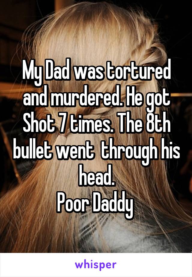 My Dad was tortured and murdered. He got Shot 7 times. The 8th bullet went  through his head.
Poor Daddy 