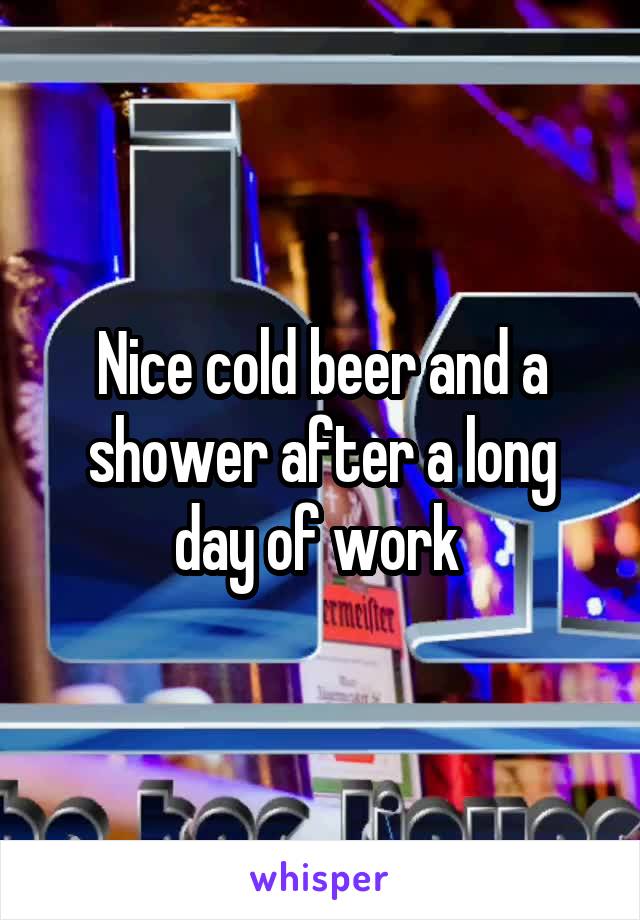 Nice cold beer and a shower after a long day of work 