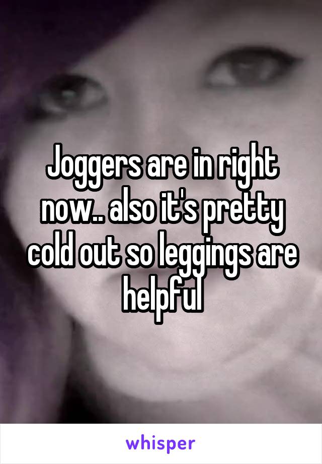 Joggers are in right now.. also it's pretty cold out so leggings are helpful