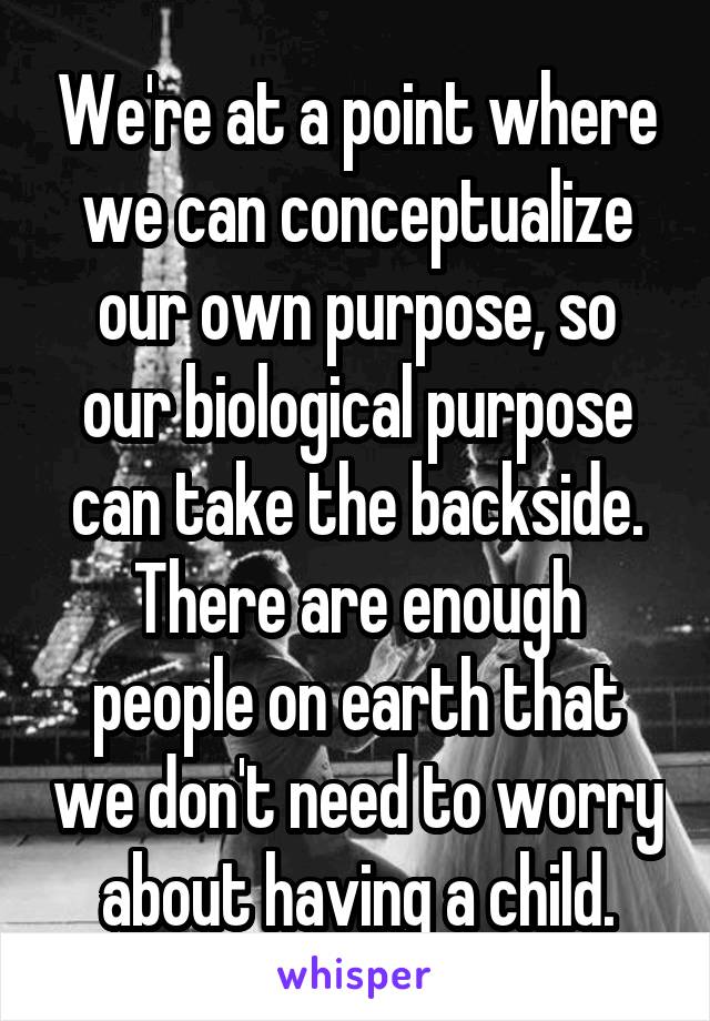 We're at a point where we can conceptualize our own purpose, so our biological purpose can take the backside. There are enough people on earth that we don't need to worry about having a child.