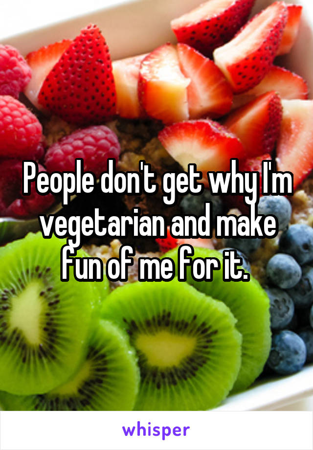 People don't get why I'm vegetarian and make fun of me for it. 