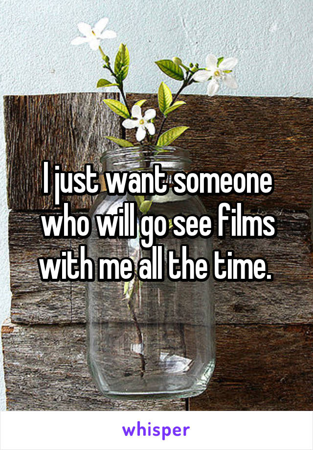 I just want someone who will go see films with me all the time. 