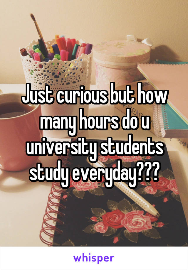 Just curious but how many hours do u university students study everyday???