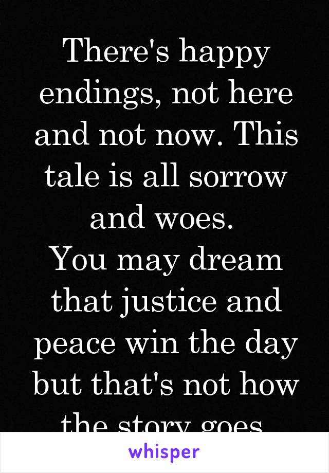 There's happy endings, not here and not now. This tale is all sorrow and woes. 
You may dream that justice and peace win the day but that's not how the story goes.