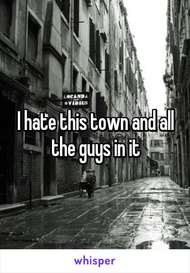 I hate this town and all the guys in it