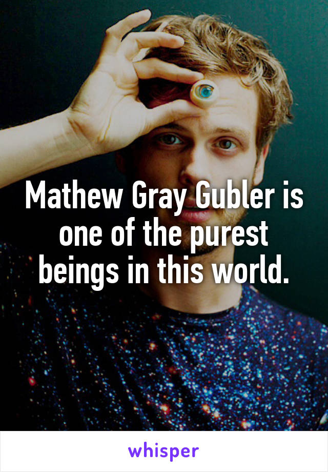 Mathew Gray Gubler is one of the purest beings in this world.