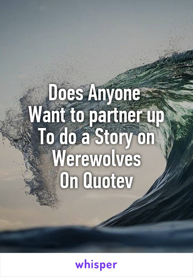 Does Anyone 
Want to partner up
To do a Story on Werewolves
On Quotev