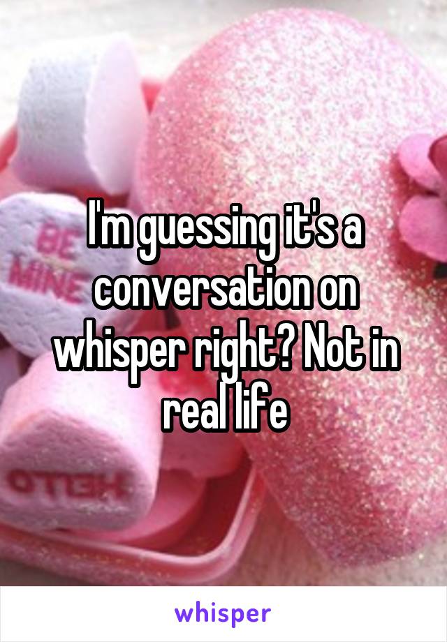 I'm guessing it's a conversation on whisper right? Not in real life