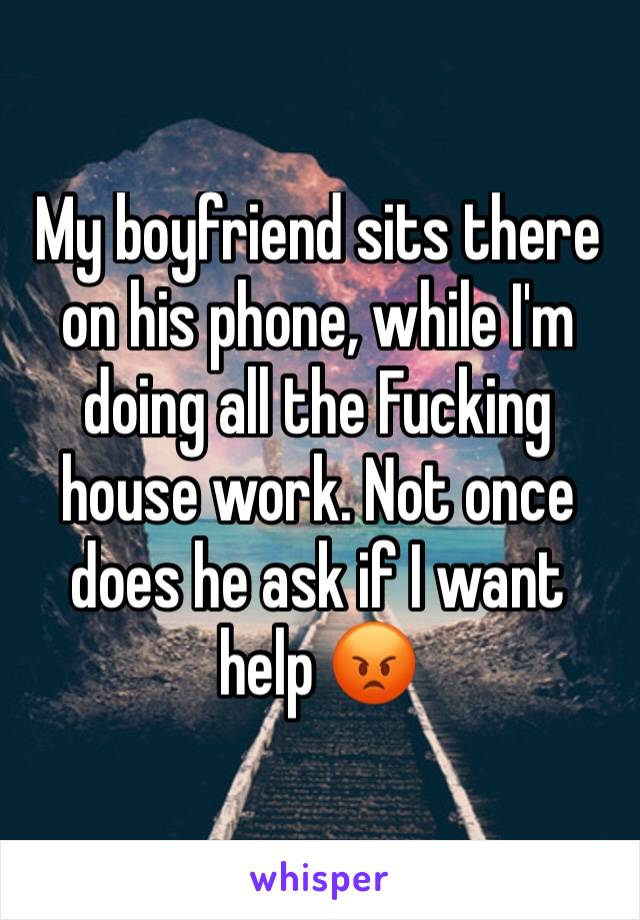 My boyfriend sits there on his phone, while I'm doing all the Fucking house work. Not once does he ask if I want help 😡