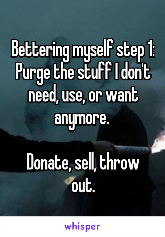 Bettering myself step 1: Purge the stuff I don't need, use, or want anymore. 

Donate, sell, throw out.