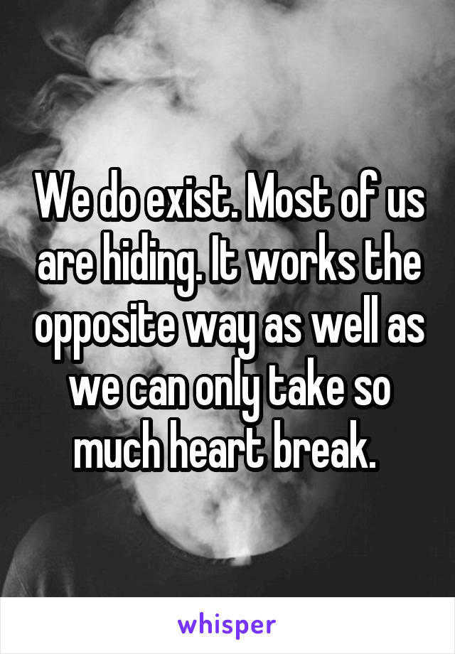 We do exist. Most of us are hiding. It works the opposite way as well as we can only take so much heart break. 