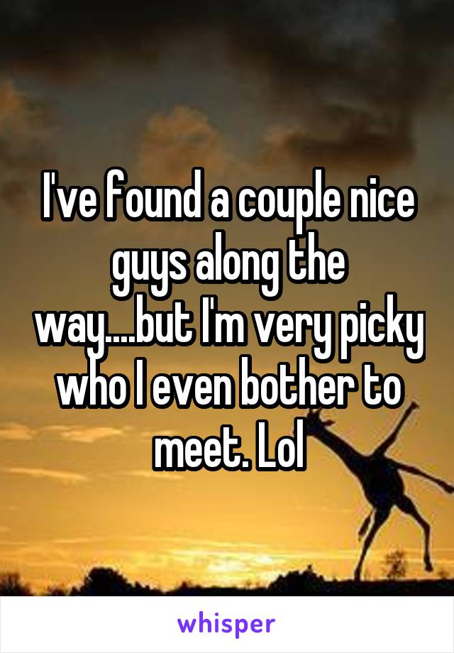 I've found a couple nice guys along the way....but I'm very picky who I even bother to meet. Lol