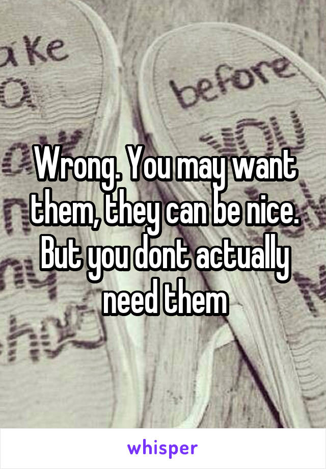 Wrong. You may want them, they can be nice. But you dont actually need them