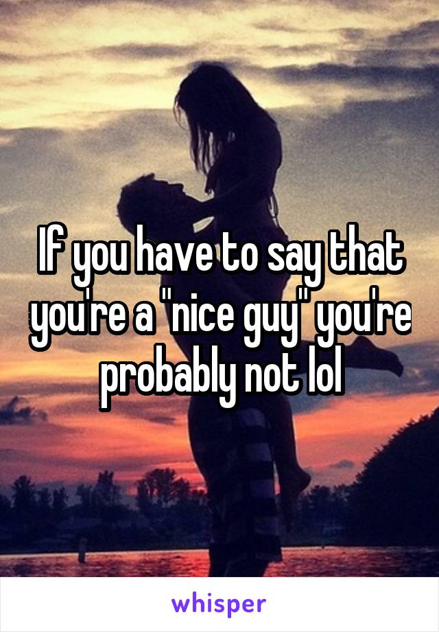 If you have to say that you're a "nice guy" you're probably not lol