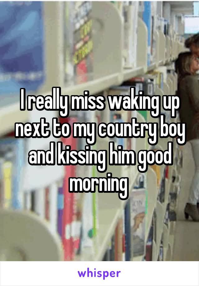 I really miss waking up next to my country boy and kissing him good morning 