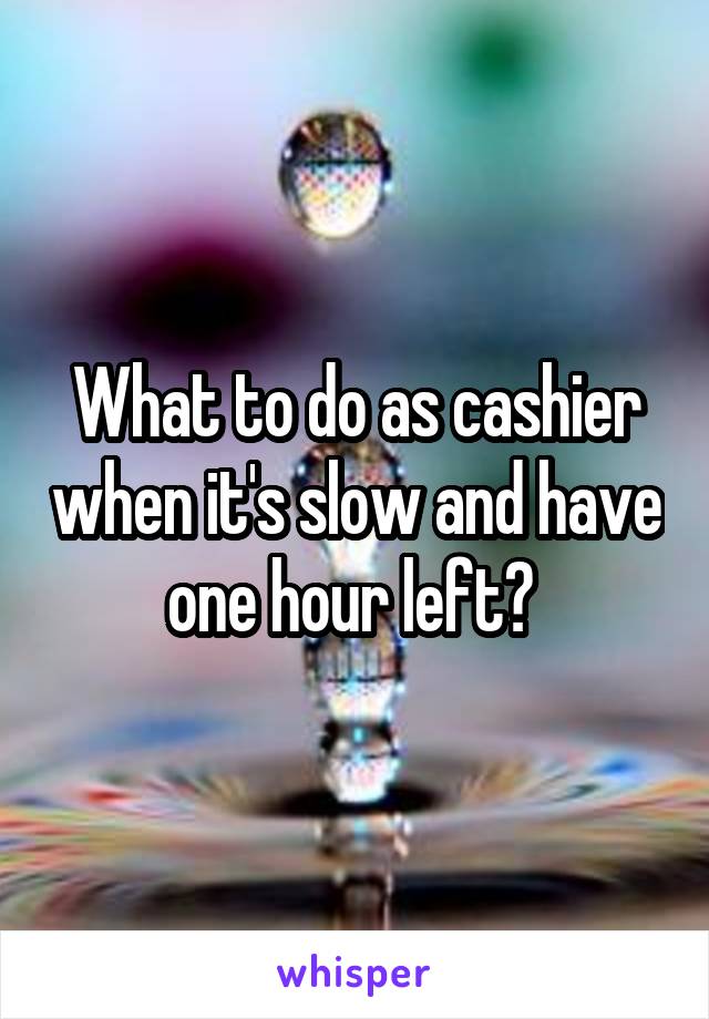 What to do as cashier when it's slow and have one hour left? 