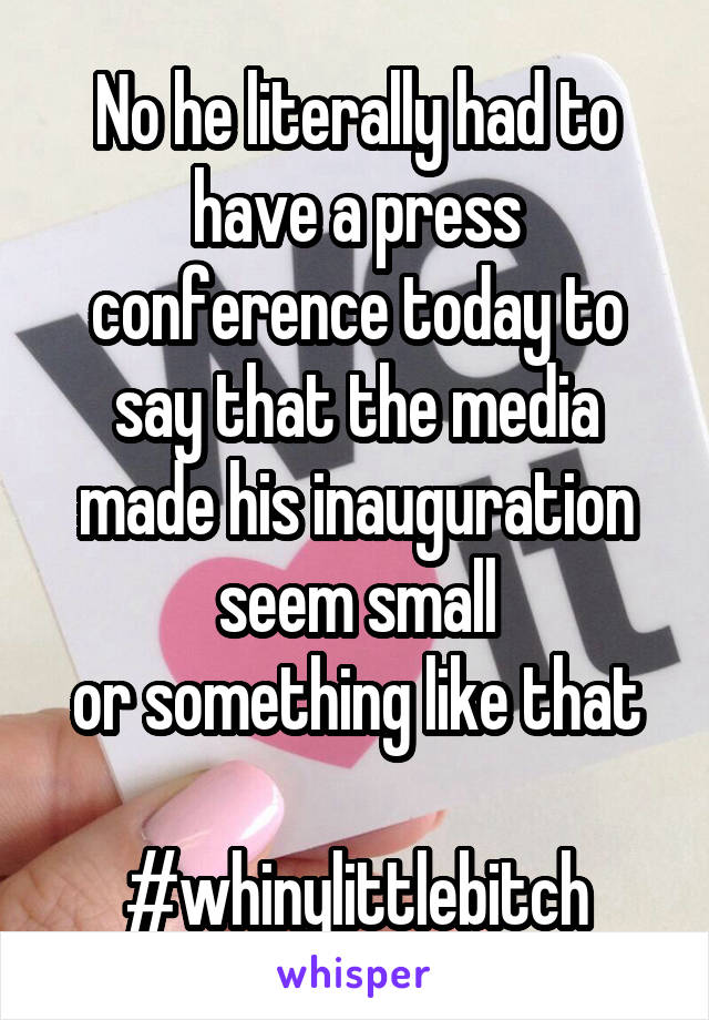 No he literally had to have a press conference today to say that the media made his inauguration seem small
or something like that

#whinylittlebitch