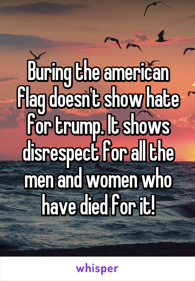 Buring the american flag doesn't show hate for trump. It shows disrespect for all the men and women who have died for it!