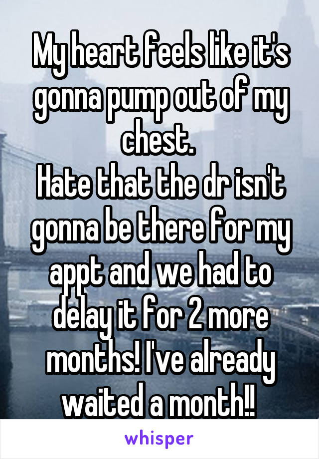 My heart feels like it's gonna pump out of my chest. 
Hate that the dr isn't gonna be there for my appt and we had to delay it for 2 more months! I've already waited a month!! 