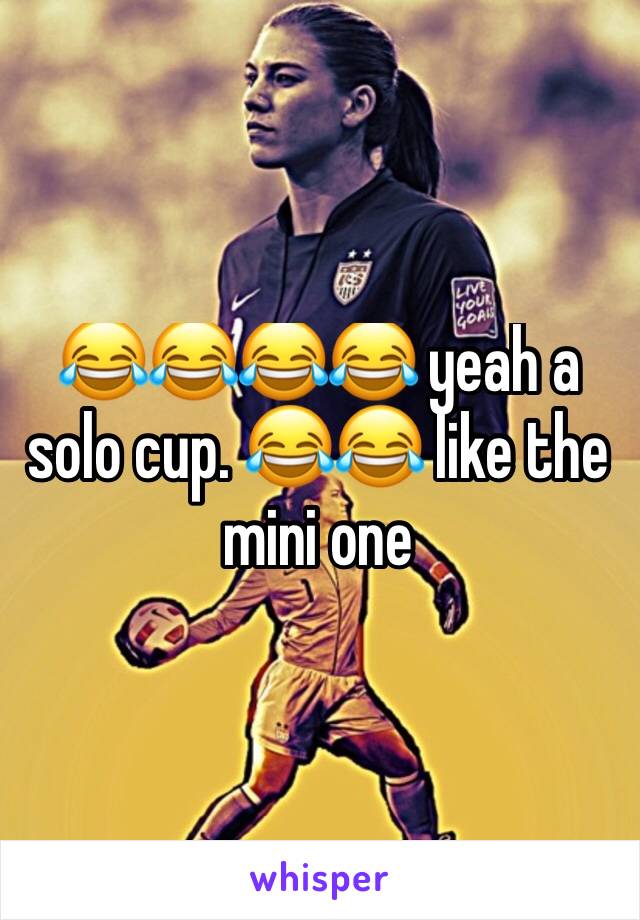 😂😂😂😂 yeah a solo cup. 😂😂 like the mini one