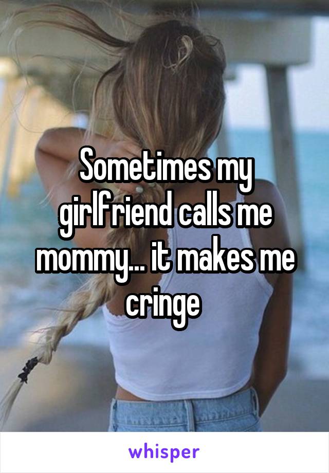 Sometimes my girlfriend calls me mommy... it makes me cringe 