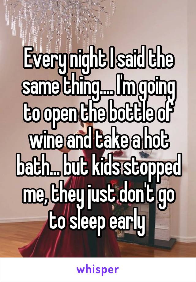 Every night I said the same thing.... I'm going to open the bottle of wine and take a hot bath... but kids stopped me, they just don't go to sleep early 