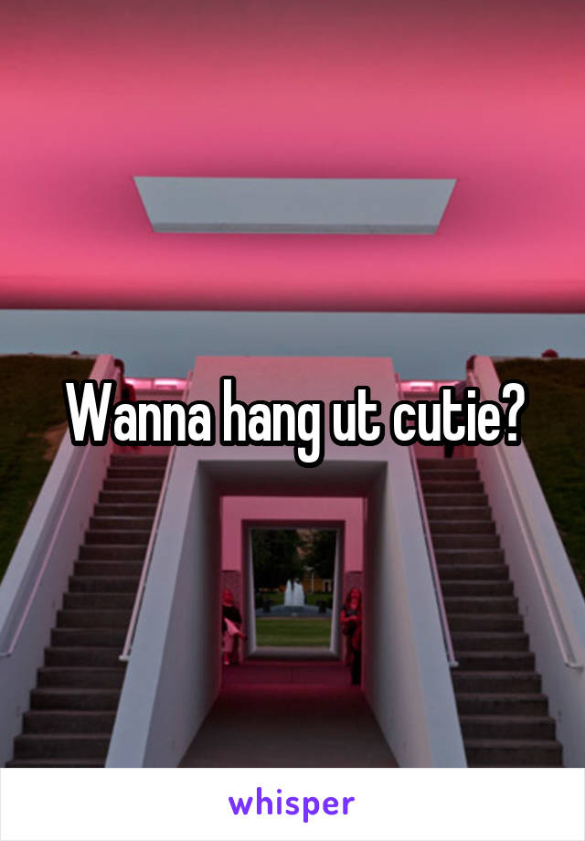 Wanna hang ut cutie?