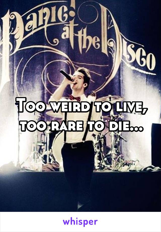 Too weird to live, too rare to die...