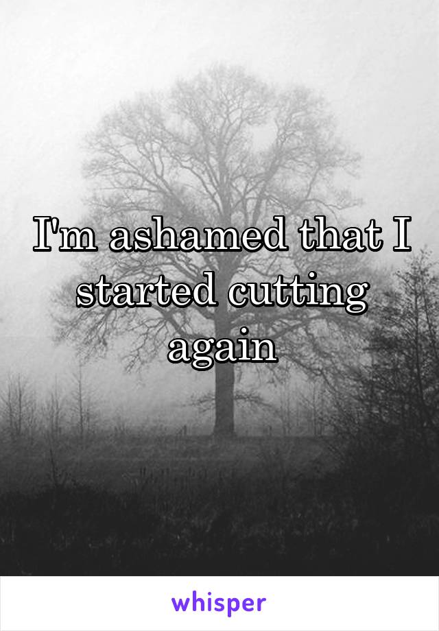 I'm ashamed that I started cutting again
